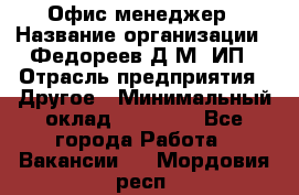 Офис-менеджер › Название организации ­ Федореев Д.М, ИП › Отрасль предприятия ­ Другое › Минимальный оклад ­ 25 000 - Все города Работа » Вакансии   . Мордовия респ.